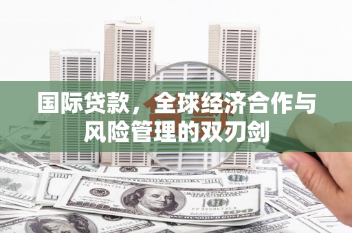 后龙国际贷款，全球经济合作与风险管理的双刃剑