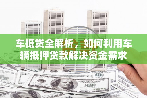 后龙车抵贷全解析，如何利用车辆抵押贷款解决资金需求