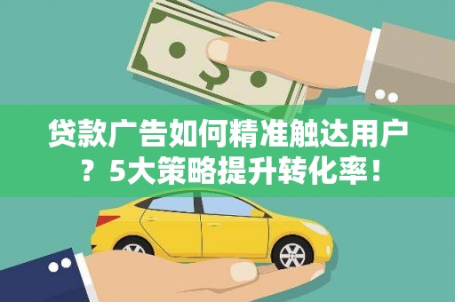 后龙贷款广告如何精准触达用户？5大策略提升转化率！
