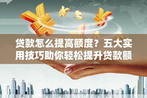 后龙贷款怎么提高额度？五大实用技巧助你轻松提升贷款额度