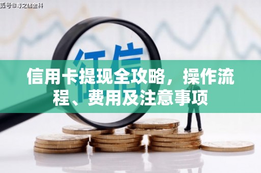 后龙信用卡提现全攻略，操作流程、费用及注意事项