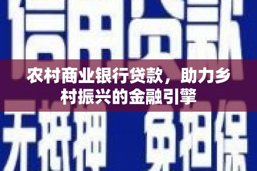 后龙农村商业银行贷款，助力乡村振兴的金融引擎
