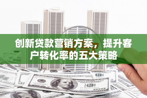 后龙创新贷款营销方案，提升客户转化率的五大策略