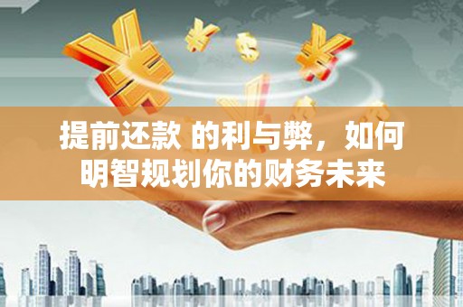 后龙提前还款 的利与弊，如何明智规划你的财务未来