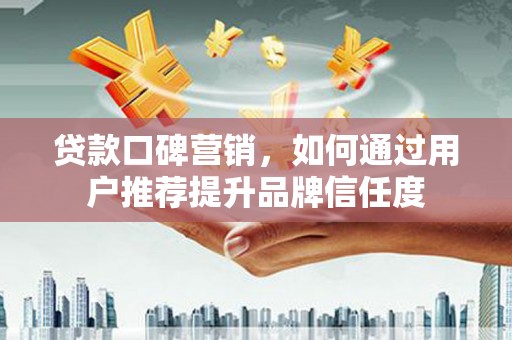 后龙贷款口碑营销，如何通过用户推荐提升品牌信任度