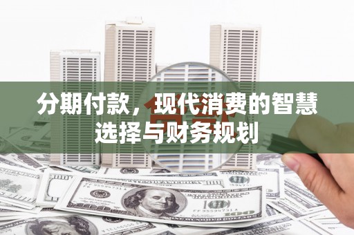 后龙分期付款，现代消费的智慧选择与财务规划