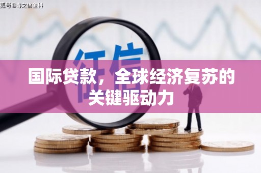 后龙国际贷款，全球经济复苏的关键驱动力