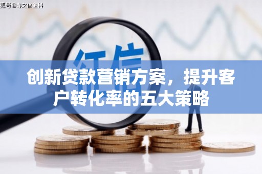 后龙创新贷款营销方案，提升客户转化率的五大策略