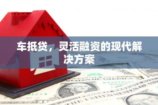 后龙车抵贷，灵活融资的现代解决方案