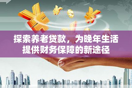 后龙探索养老贷款，为晚年生活提供财务保障的新途径