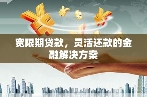 后龙宽限期贷款，灵活还款的金融解决方案