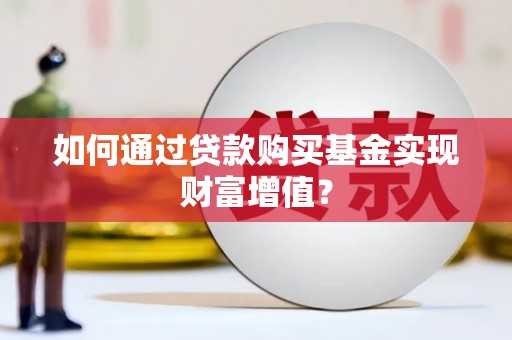 后龙如何通过贷款购买基金实现财富增值？