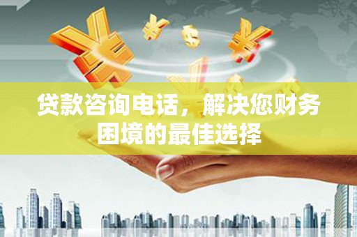 后龙贷款咨询电话，解决您财务困境的最佳选择