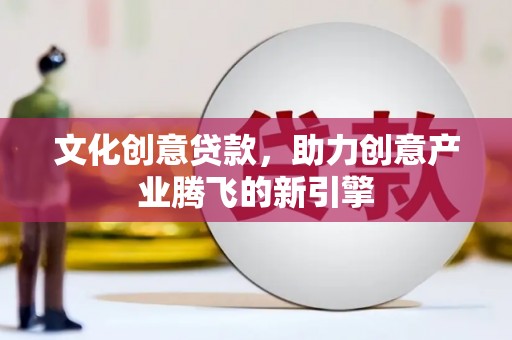 后龙文化创意贷款，助力创意产业腾飞的新引擎