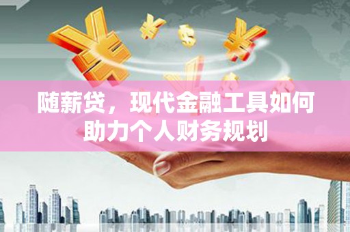 后龙随薪贷，现代金融工具如何助力个人财务规划