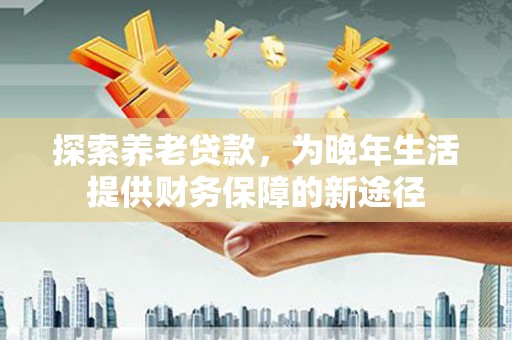 后龙探索养老贷款，为晚年生活提供财务保障的新途径