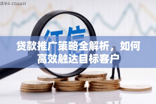 后龙贷款推广策略全解析，如何高效触达目标客户