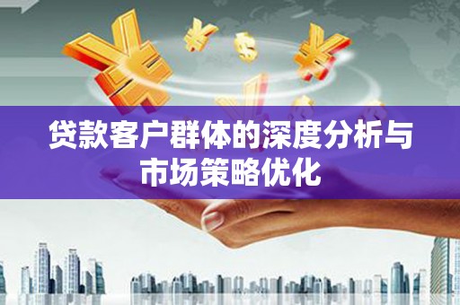后龙贷款客户群体的深度分析与市场策略优化