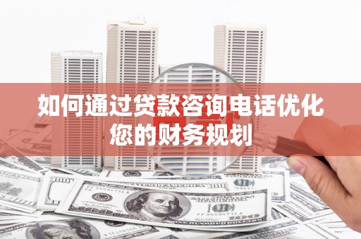 后龙如何通过贷款咨询电话优化您的财务规划