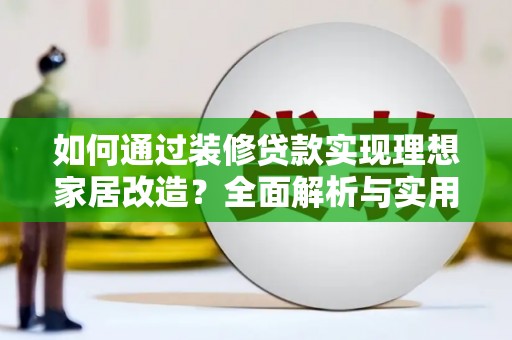 后龙如何通过装修贷款实现理想家居改造？全面解析与实用指南