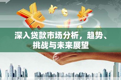 后龙深入贷款市场分析，趋势、挑战与未来展望