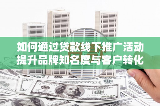 后龙如何通过贷款线下推广活动提升品牌知名度与客户转化率