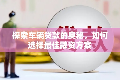 后龙探索车辆贷款的奥秘，如何选择最佳融资方案