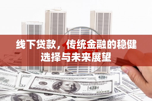 后龙线下贷款，传统金融的稳健选择与未来展望