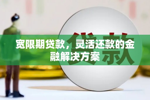 后龙宽限期贷款，灵活还款的金融解决方案