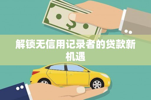 后龙解锁无信用记录者的贷款新机遇