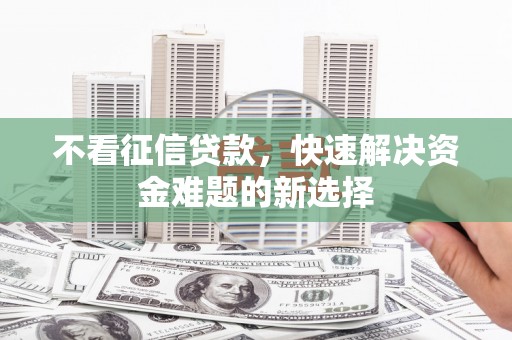 后龙不看征信贷款，快速解决资金难题的新选择