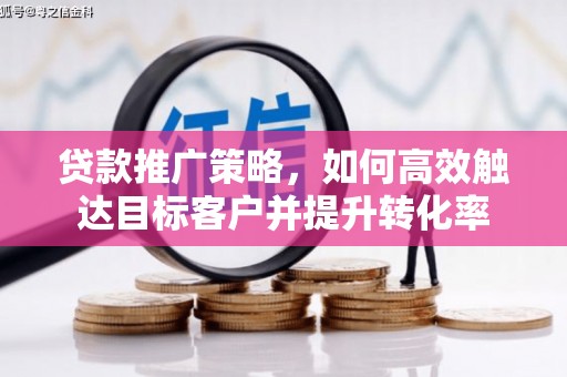 后龙贷款推广策略，如何高效触达目标客户并提升转化率