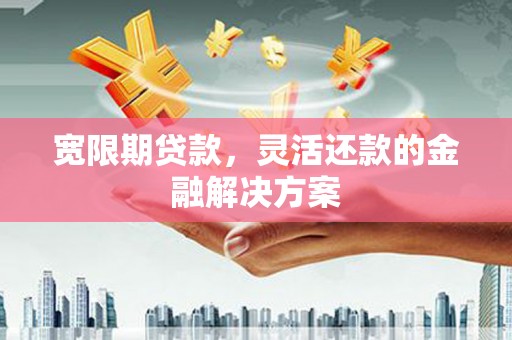 后龙宽限期贷款，灵活还款的金融解决方案