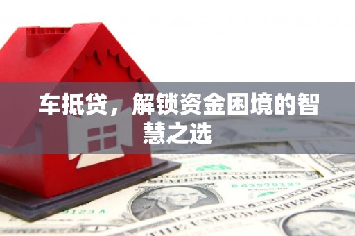 后龙车抵贷，解锁资金困境的智慧之选