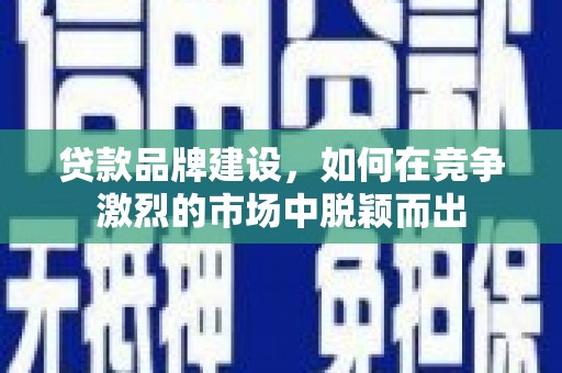 后龙贷款品牌建设，如何在竞争激烈的市场中脱颖而出