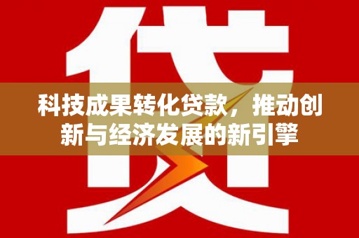 后龙科技成果转化贷款，推动创新与经济发展的新引擎