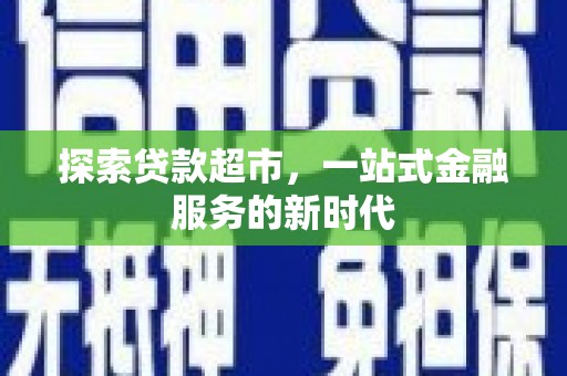 后龙探索贷款超市，一站式金融服务的新时代