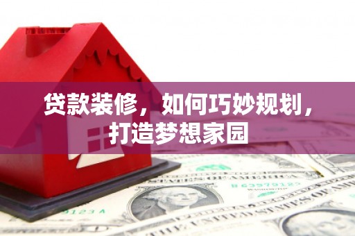 后龙贷款装修，如何巧妙规划，打造梦想家园