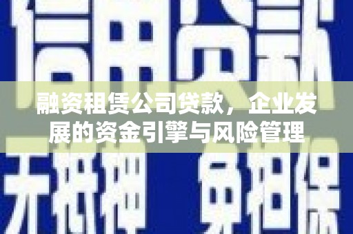 后龙融资租赁公司贷款，企业发展的资金引擎与风险管理