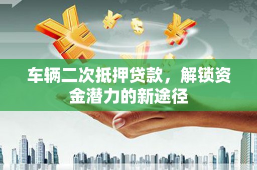 后龙车辆二次抵押贷款，解锁资金潜力的新途径