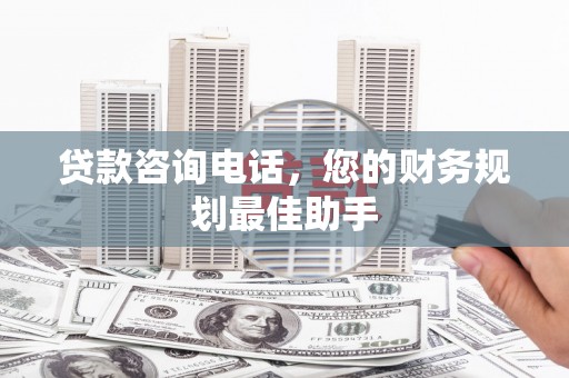 后龙贷款咨询电话，您的财务规划最佳助手