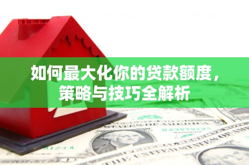 后龙如何最大化你的贷款额度，策略与技巧全解析