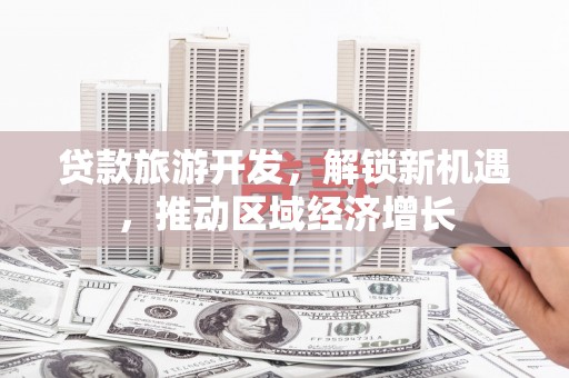 后龙贷款旅游开发，解锁新机遇，推动区域经济增长