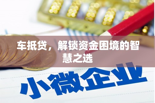 后龙车抵贷，解锁资金困境的智慧之选