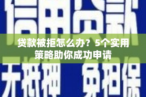 后龙贷款被拒怎么办？5个实用策略助你成功申请