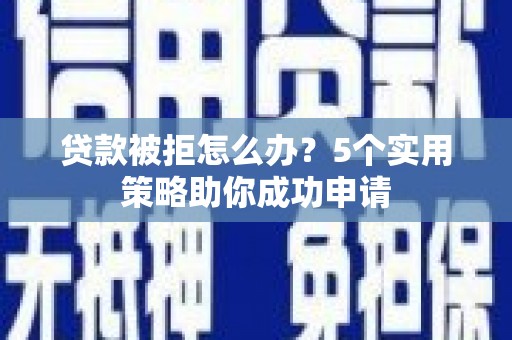 后龙贷款被拒怎么办？5个实用策略助你成功申请