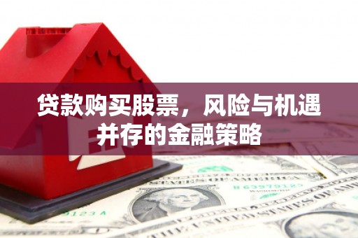 后龙贷款购买股票，风险与机遇并存的金融策略