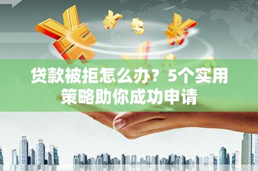 后龙贷款被拒怎么办？5个实用策略助你成功申请