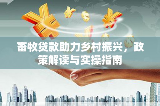 后龙畜牧贷款助力乡村振兴，政策解读与实操指南