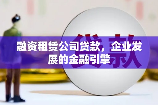 后龙融资租赁公司贷款，企业发展的金融引擎